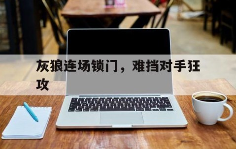 澳客足球官网-灰狼连场锁门，难挡对手狂攻