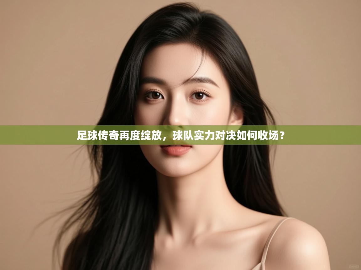 足球传奇再度绽放，球队实力对决如何收场？  第1张