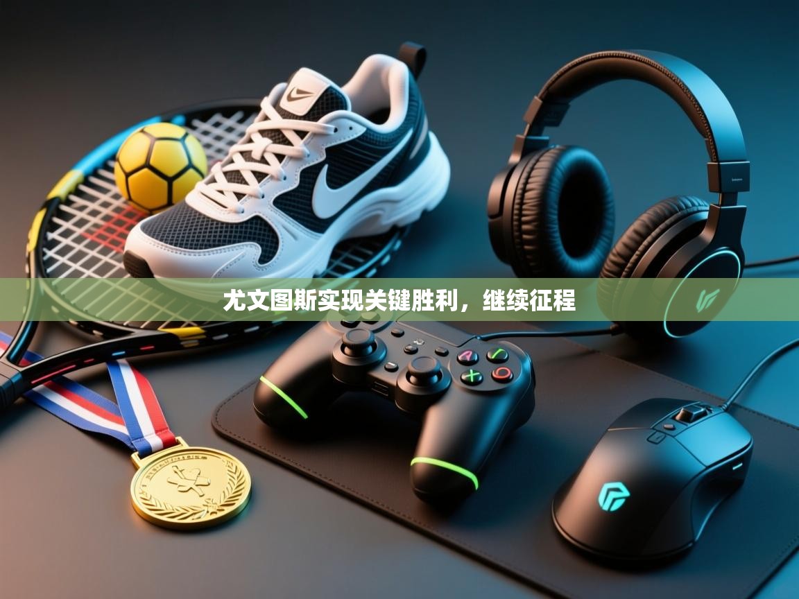 尤文图斯实现关键胜利，继续征程