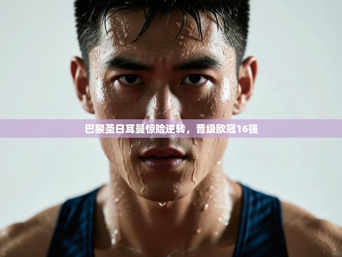 巴黎圣日耳曼惊险逆转，晋级欧冠16强