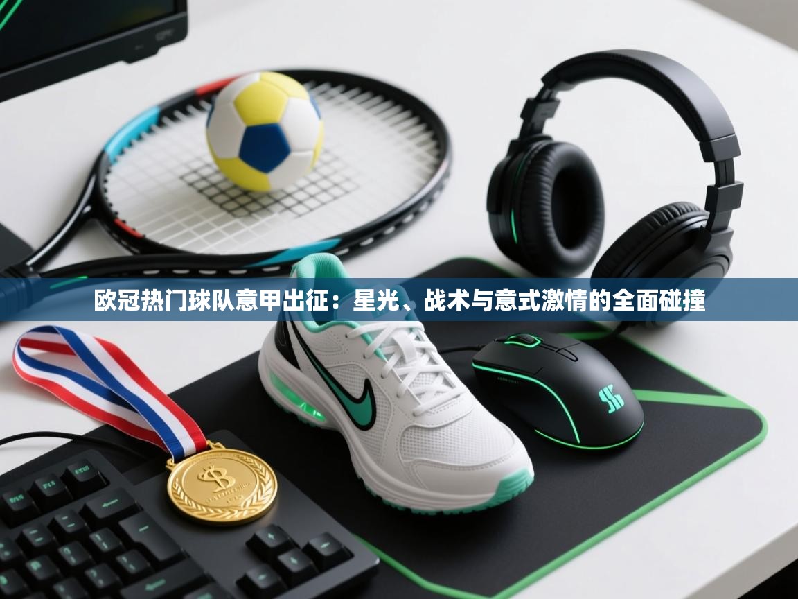 欧冠热门球队意甲出征:星光、战术与意式激情的全面碰撞