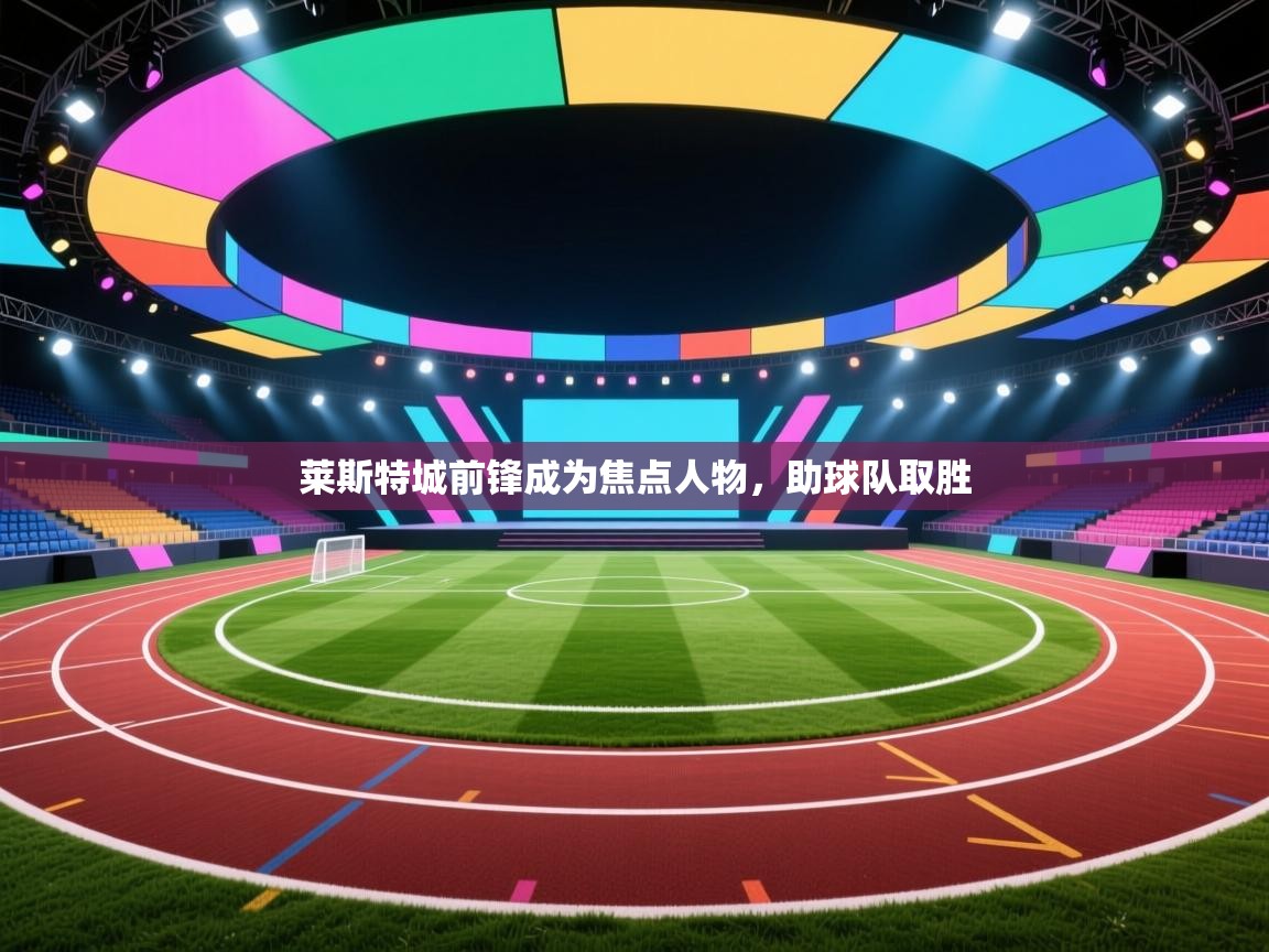 莱斯特城前锋成为焦点人物,助球队取胜