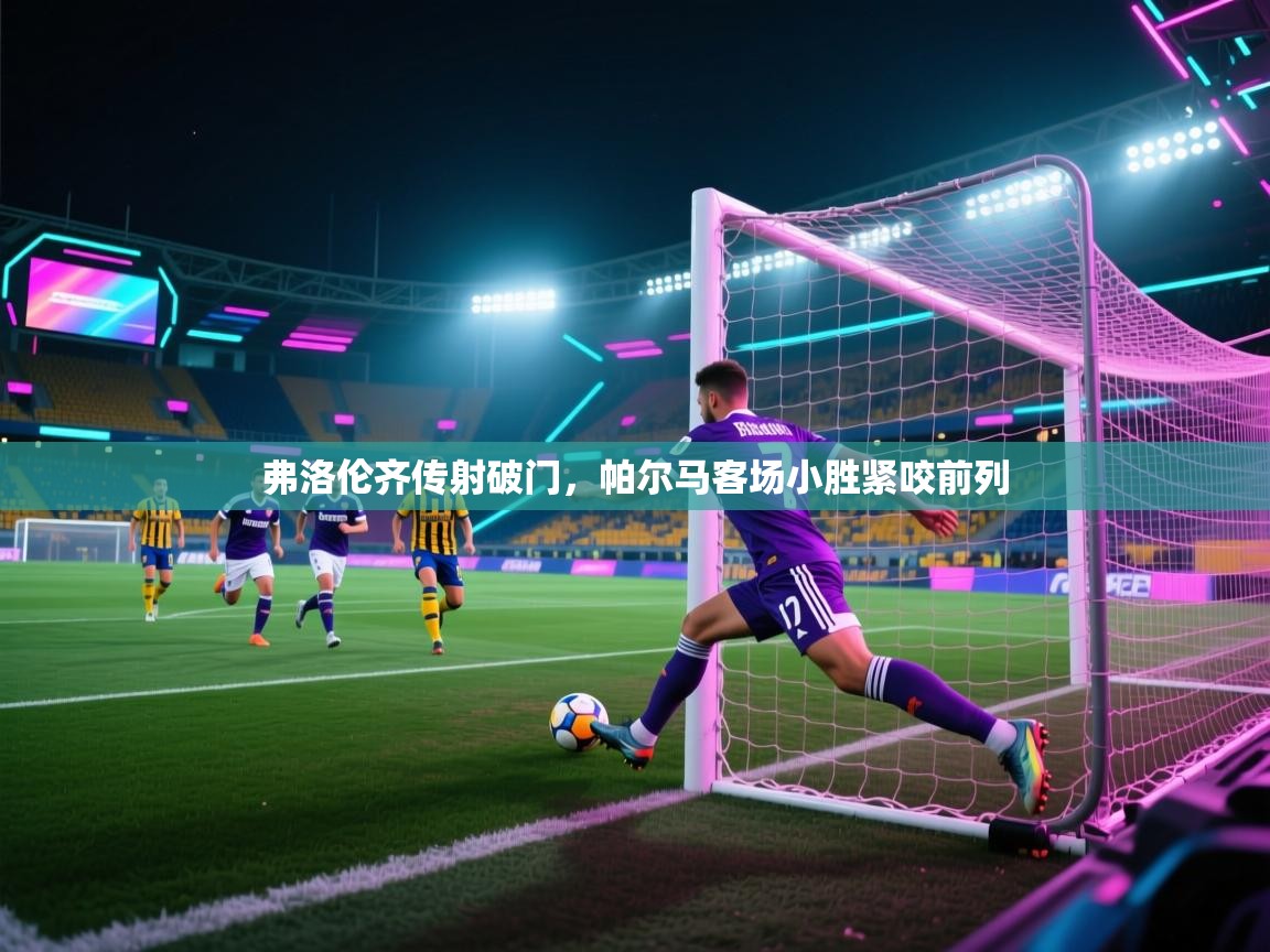 弗洛伦齐传射破门,帕尔马客场小胜紧咬前列